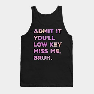 admit it you'll low key miss me, bruh Tank Top